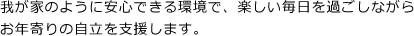 我が家のように安心できる環境で、楽しい毎日を過ごしながらお年寄りの自立を支援します。