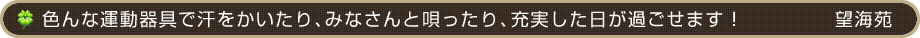 色んな運動器具で汗をかいたり、みなさんと唄ったり、充実した日が過ごせます！